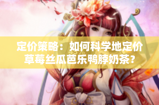 定價策略：如何科學(xué)地定價草莓絲瓜芭樂鴨脖奶茶？