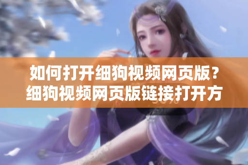 如何打開細狗視頻網(wǎng)頁版？細狗視頻網(wǎng)頁版鏈接打開方法大揭秘!