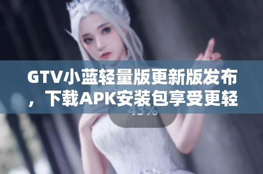 GTV小藍(lán)輕量版更新版發(fā)布，下載APK安裝包享受更輕便的體驗(yàn)