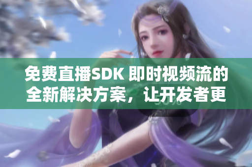 免費直播SDK 即時視頻流的全新解決方案，讓開發(fā)者更輕松