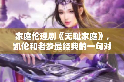家庭倫理劇《無恥家庭》，凱倫和老爹最經(jīng)典的一句對話揭示出的家庭倫理觀念