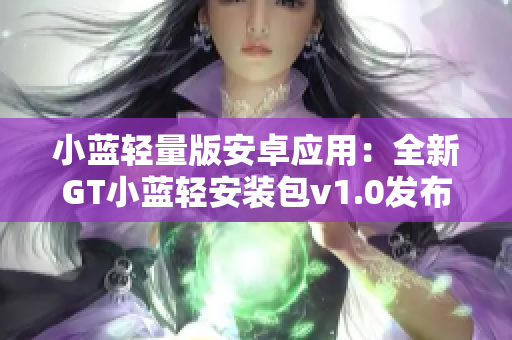 小藍輕量版安卓應(yīng)用：全新GT小藍輕安裝包v1.0發(fā)布!