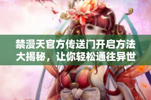 禁漫天官方傳送門開啟方法大揭秘，讓你輕松通往異世界