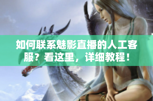 如何聯(lián)系魅影直播的人工客服？看這里，詳細教程！