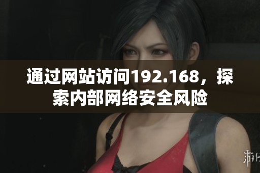 通過(guò)網(wǎng)站訪問(wèn)192.168，探索內(nèi)部網(wǎng)絡(luò)安全風(fēng)險(xiǎn)