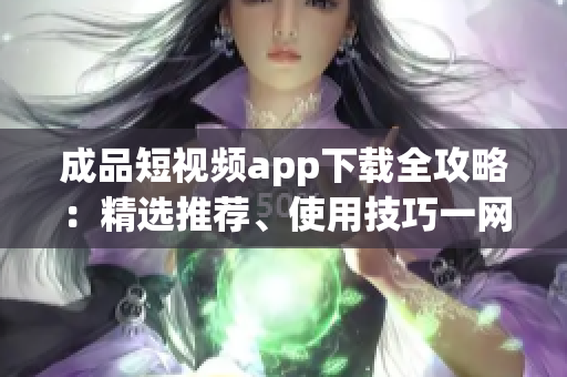 成品短視頻app下載全攻略：精選推薦、使用技巧一網(wǎng)打盡