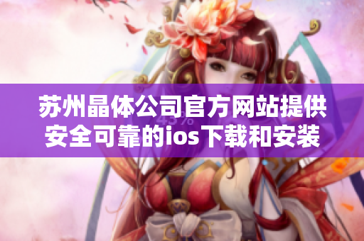 蘇州晶體公司官方網站提供安全可靠的ios下載和安裝服務,保障用戶權益