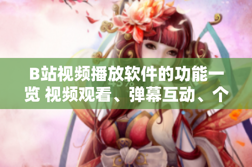 B站視頻播放軟件的功能一覽 視頻觀看、彈幕互動、個性化推薦等