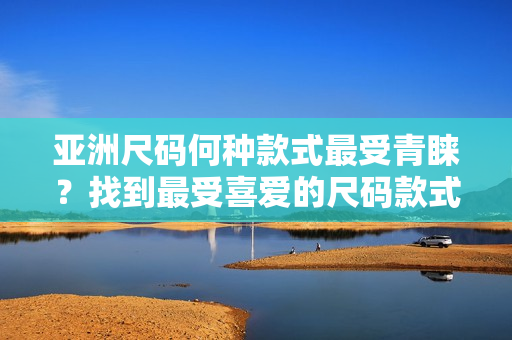 亞洲尺碼何種款式最受青睞？找到最受喜愛的尺碼款式!