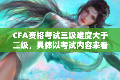 CFA資格考試三級難度大于二級，具體以考試內容來看