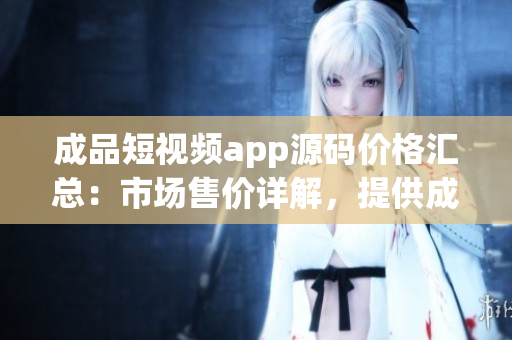 成品短視頻app源碼價格匯總：市場售價詳解，提供成品源碼的各種渠道及價格比較
