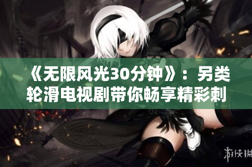 《無限風光30分鐘》：另類輪滑電視劇帶你暢享精彩刺激！