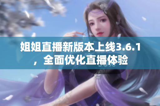 姐姐直播新版本上線3.6.1，全面優(yōu)化直播體驗(yàn)