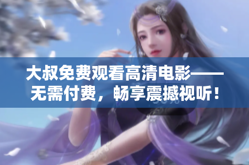 大叔免費(fèi)觀看高清電影——無(wú)需付費(fèi)，暢享震撼視聽(tīng)！