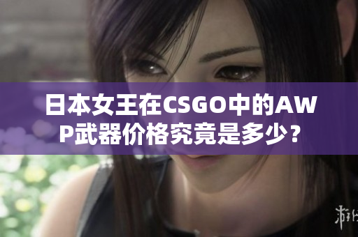 日本女王在CSGO中的AWP武器價格究竟是多少？