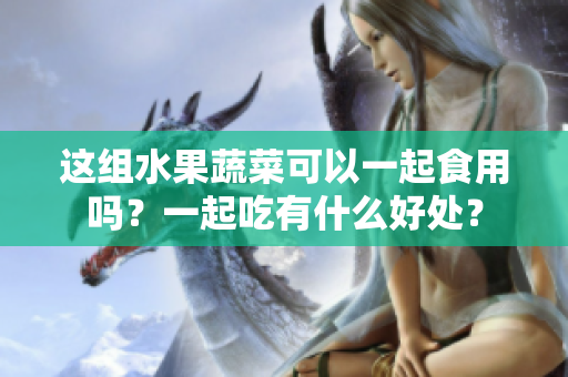 這組水果蔬菜可以一起食用嗎？一起吃有什么好處？