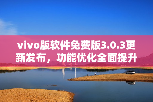 vivo版軟件免費(fèi)版3.0.3更新發(fā)布，功能優(yōu)化全面提升