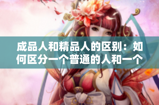成品人和精品人的區(qū)別：如何區(qū)分一個普通的人和一個優(yōu)秀的人