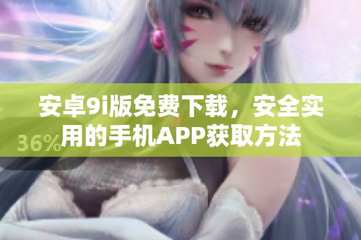 安卓9i版免費(fèi)下載，安全實(shí)用的手機(jī)APP獲取方法