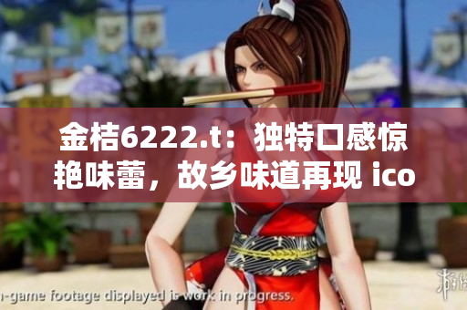 金桔6222.t：獨(dú)特口感驚艷味蕾，故鄉(xiāng)味道再現(xiàn) icon-78.