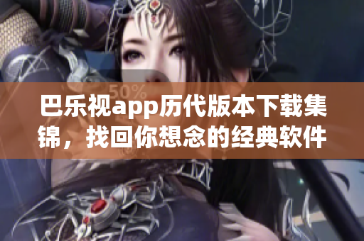 巴樂視app歷代版本下載集錦，找回你想念的經(jīng)典軟件風(fēng)貌