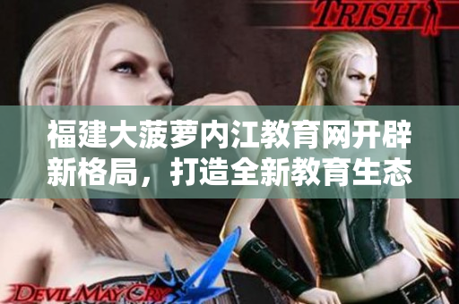福建大菠蘿內(nèi)江教育網(wǎng)開(kāi)辟新格局，打造全新教育生態(tài)
