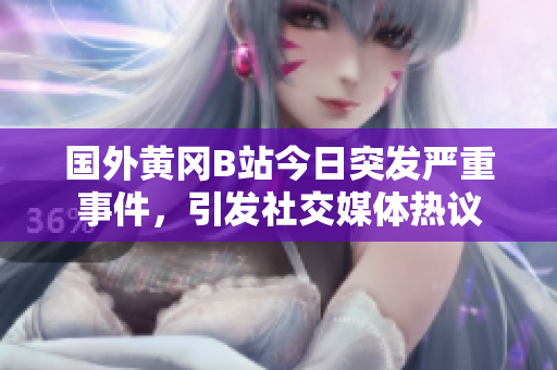 國外黃岡B站今日突發(fā)嚴(yán)重事件，引發(fā)社交媒體熱議