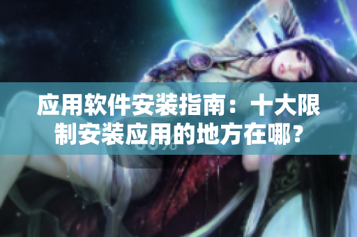 應用軟件安裝指南：十大限制安裝應用的地方在哪？