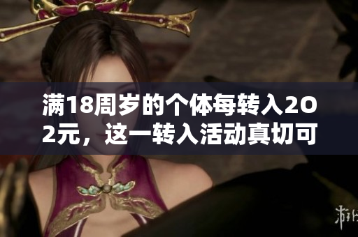 滿18周歲的個(gè)體每轉(zhuǎn)入2O2元，這一轉(zhuǎn)入活動(dòng)真切可信。