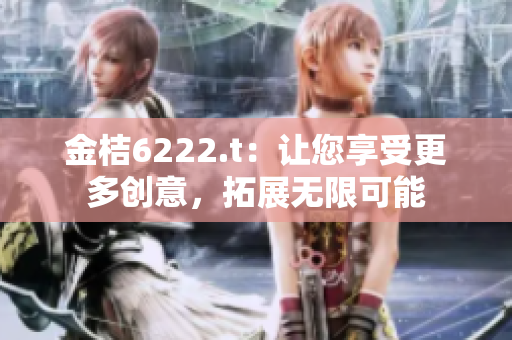 金桔6222.t：讓您享受更多創(chuàng)意，拓展無(wú)限可能