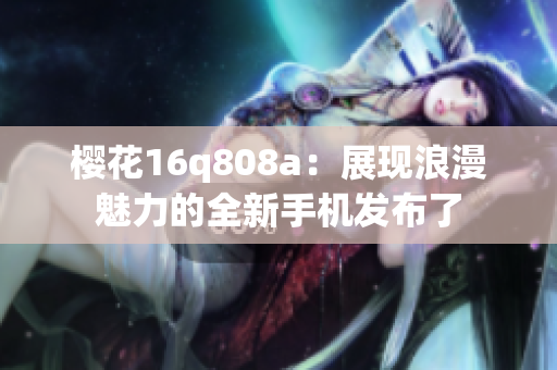 櫻花16q808a：展現(xiàn)浪漫魅力的全新手機(jī)發(fā)布了