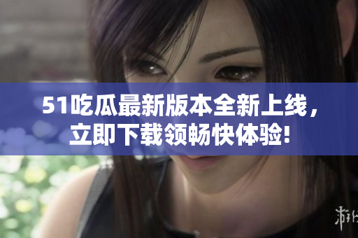 51吃瓜最新版本全新上線，立即下載領(lǐng)暢快體驗(yàn)!