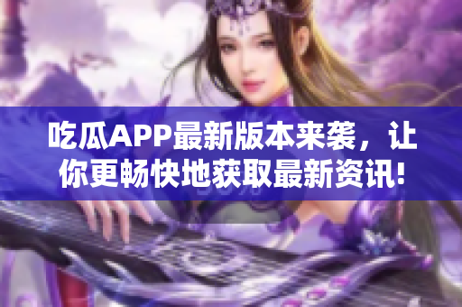 吃瓜APP最新版本來襲，讓你更暢快地獲取最新資訊!