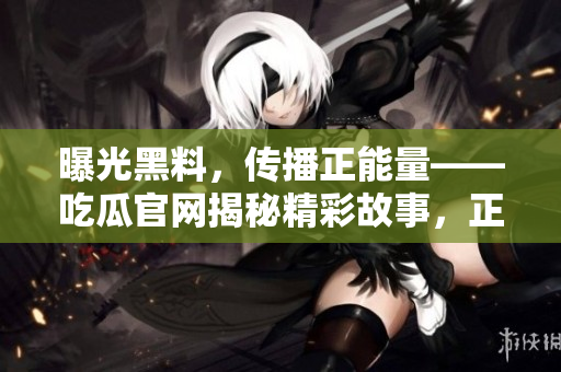 曝光黑料，傳播正能量——吃瓜官網(wǎng)揭秘精彩故事，正能量勵志分享