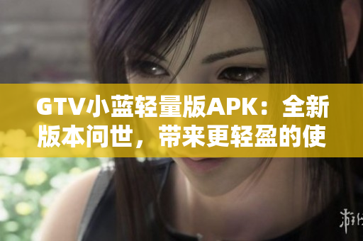 GTV小藍輕量版APK：全新版本問世，帶來更輕盈的使用體驗