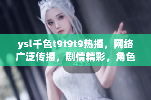 ysl千色t9t9t9熱播，網(wǎng)絡(luò)廣泛傳播，劇情精彩，角色塑造生動(dòng)。