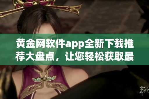 黃金網(wǎng)軟件app全新下載推薦大盤點(diǎn)，讓您輕松獲取最全面資源