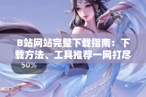 B站網(wǎng)站完整下載指南：下載方法、工具推薦一網(wǎng)打盡