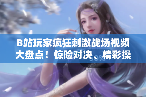 B站玩家瘋狂刺激戰(zhàn)場(chǎng)視頻大盤點(diǎn)！驚險(xiǎn)對(duì)決、精彩操作一網(wǎng)打盡
