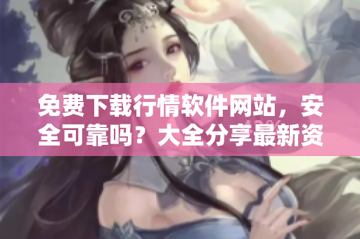 免費下載行情軟件網(wǎng)站，安全可靠嗎？大全分享最新資訊