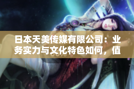 日本天美傳媒有限公司：業(yè)務實力與文化特色如何，值得信賴嗎？