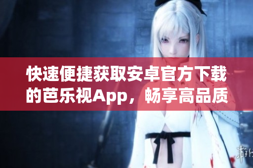 快速便捷獲取安卓官方下載的芭樂視App，暢享高品質影視娛樂體驗
