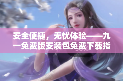 安全便捷，無憂體驗——九一免費版安裝包免費下載指南