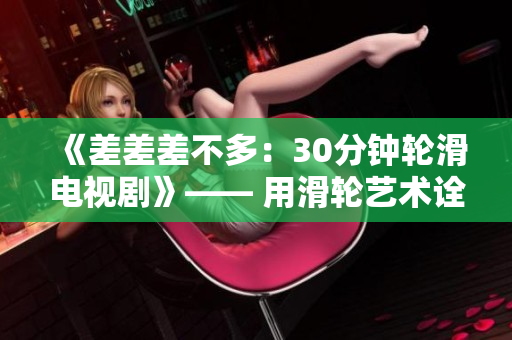 《差差差不多：30分鐘輪滑電視劇》—— 用滑輪藝術詮釋青春奮斗故事