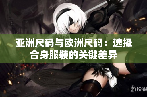 亞洲尺碼與歐洲尺碼：選擇合身服裝的關(guān)鍵差異