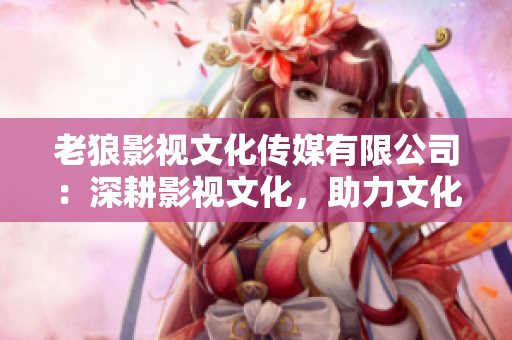 老狼影視文化傳媒有限公司：深耕影視文化，助力文化傳媒發(fā)展