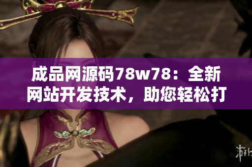 成品網(wǎng)源碼78w78：全新網(wǎng)站開發(fā)技術(shù)，助您輕松打造卓越網(wǎng)站