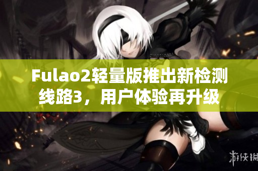 Fulao2輕量版推出新檢測線路3，用戶體驗再升級