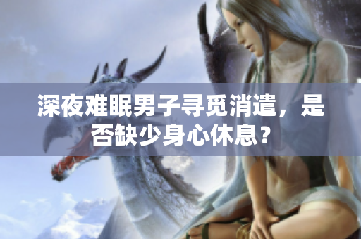 深夜難眠男子尋覓消遣，是否缺少身心休息？