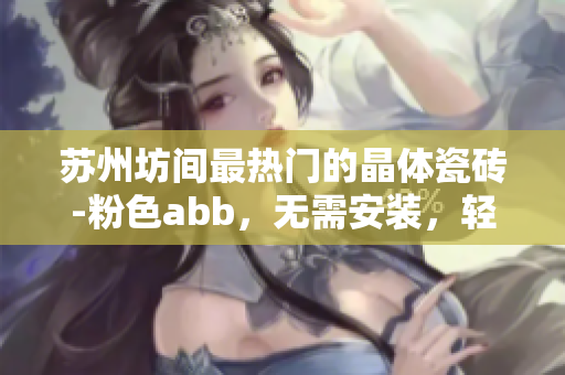 蘇州坊間最熱門的晶體瓷磚-粉色abb，無需安裝，輕松DIY完成安裝
